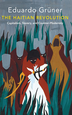 Grüner, Eduardo - The Haitian Revolution: Capitalism, Slavery and Counter-Modernity, ebook