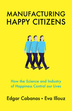 Cabanas, Edgar - Manufacturing Happy Citizens: How the Science and Industry of Happiness Control our Lives, ebook
