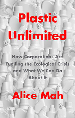 Mah, Alice - Plastic Unlimited: How Corporations Are Fuelling the Ecological Crisis and What We Can Do About It, ebook