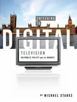 Starks, Michael - Switching to Digital Television: UK Public Policy and the Market, ebook