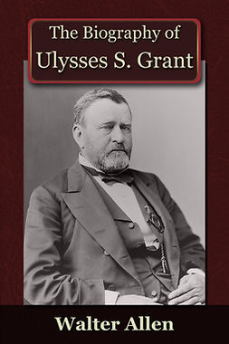 Allen, Walter - The Biography of Ulysses S Grant, e-kirja