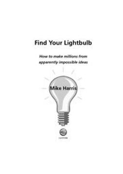 Harris, Mike - Find Your Lightbulb: How to make millions from apparently impossible ideas, e-kirja