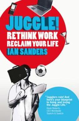Sanders, Ian - Juggle!: Rethink work, reclaim your life, e-kirja