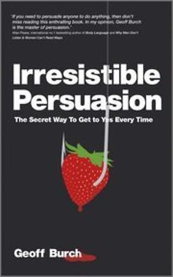 Burch, Geoff - Irresistible Persuasion: The secret way to get to yes every time, ebook