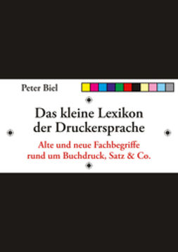 Biel, Peter J. - Das kleine Lexikon der Druckersprache: Alte und neue Fachbegriffe rund um Buchdruck, Satz & Co., ebook