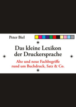 Biel, Peter J. - Das kleine Lexikon der Druckersprache: Alte und neue Fachbegriffe rund um Buchdruck, Satz & Co., e-bok