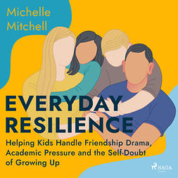 Mitchell, Michelle - Everyday Resilience: Helping Kids Handle Friendship Drama, Academic Pressure and the Self-Doubt of Growing Up, äänikirja