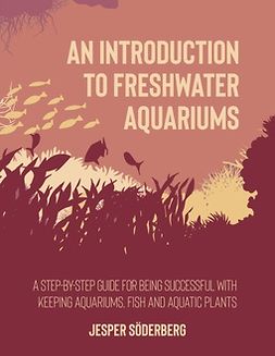 Söderberg, Jesper - An Introduction to Freshwater Aquariums: A step-by-step guide for being successful with keeping aquariums, fish and aquatic plants, e-bok