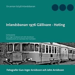 Arvidsson, Gun-Inger - Inlandsbanan 1976  Gällivare - Hoting: Fotodokumentation för framtiden, e-bok