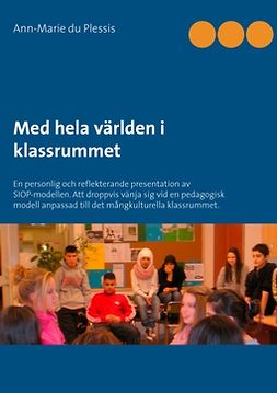 Plessis, Ann-Marie du - Med hela världen i klassrummet: En personlig och reflekterande presentation av SIOP-modellen. Att droppvis vänja sig vid en pedagogisk modell anpassad till det mångkulturella klassrummet., ebook