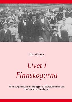 Persson, Bjarne - Livet i Finnskogarna: Mina skogsfinska anor, nybyggarna i Nordvärmlands och Hedmarkens Finnskogar, ebook