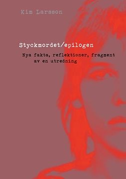 Larsson, Kim - Styckmordet/epilogen: Nya fakta, reflektioner, fragment  av en polisutredning, ebook