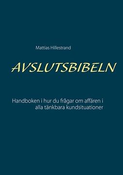 Hillestrand, Mattias - Avslutsbibeln: Handboken i hur du frågar efter affären i alla kundsituationer, ebook