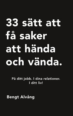Alvång, Bengt - 33 sätt att få saker att hända och vända: På ditt jobb. I dina relationer. I ditt liv., ebook
