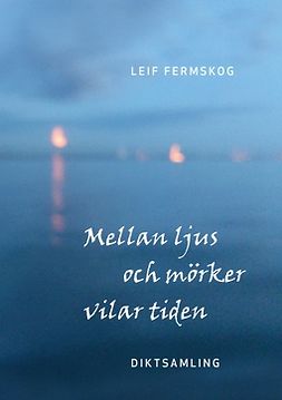 Fermskog, Leif - Mellan ljus och mörker vilar tiden: Diktsamling, e-kirja