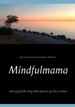 Hellman, Katarina Anna Johnsdotter - Mindfulmama: -hur jag lärde mig älska kaoset  på åtta veckor, e-bok