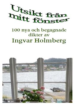 Holmberg, Ingvar - Utsikt från mitt fönster: 100 nya och begagnade dikter av Ingvar Holmberg, e-kirja