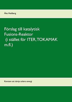 Hedberg, Åke - Förslag till katalytisk Fusions-Reaktor (i stället för ITER, TOKAMAK m.fl.): Konsten att tämja solens energi, ebook
