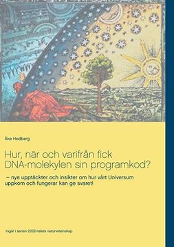 Hedberg, Åke - Hur, när och varifrån fick DNA-molekylen sin programkod?: nya upptäckter och insikter om hur vårt Universum uppkom och fungerar kan ge svaret!, ebook