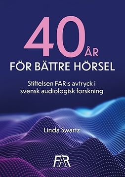 Swartz, Linda - Fyrtio år för bättre hörsel: Stiftelsen FAR:s avtryck i svensk audiologisk forskning, e-kirja