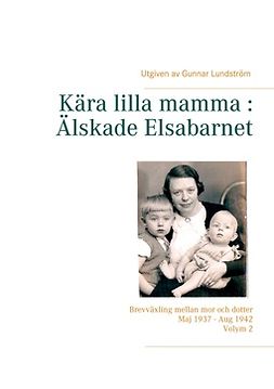 Lundström, Gunnar - Kära lilla mamma : Älskade Elsabarnet Vol. 2: Brevväxling mellan mor och dotter. Maj 1937 - Aug 1942, ebook