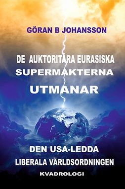 Johansson, Göran B - De Auktoritära Eurasiska Supermakterna utmanar den USA-ledda Liberala Världsordningen: Kvadrologi, e-kirja
