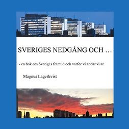 Lagerkvist, Magnus - SVERIGES NEDGÅNG OCH...: - en bok om Sveriges framtid och varför vi är där vi är., ebook