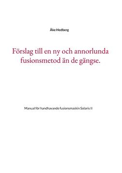 Hedberg, Åke - Förslag till en ny och annorlunda fusionsmetod än de gängse.: Manual för handhavande fusionsmaskin Solaris II, e-kirja