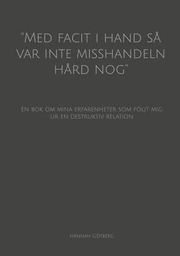 Götberg, Hannah - ''Med facit i hand så var inte misshandeln hård nog'': En bok om mina erfarenheter som följt mig ur en destruktiv relation, e-bok