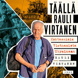 Virtanen, Rauli - Täällä Rauli Virtanen: Kohtaamisia Vietnamista Ukrainaan, audiobook