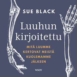 Black, Sue - Luuhun kirjoitettu: Mitä luumme kertovat meistä kuolemamme jälkeen, äänikirja
