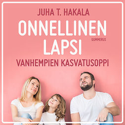 Hakala, Juha T. - Onnellinen lapsi: Vanhempien kasvatusoppi, audiobook