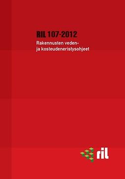 ry, Suomen Rakennusinsinöörien Liitto RIL - RIL 107-2012 Rakennusten veden- ja kosteudeneristysohjeet, e-kirja
