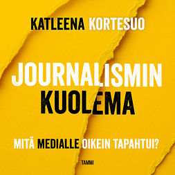 Kortesuo, Katleena - Journalismin kuolema: Mitä medialle oikein tapahtui?, audiobook