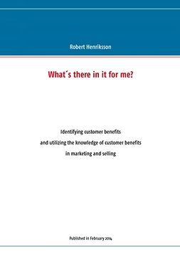 Henriksson, Robert - What's there in it for me?: Identifying customer benefits and utilizing the knowledge of customer benefits in marketing and selling, ebook