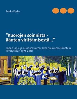 Perko, Pekka - Kuorojen soinnista,  äänten virittämisestä: Lopen lapsi-ja nuorisokuoron sekä naiskuoro Timotein kehityskaari 1974-2010, e-bok