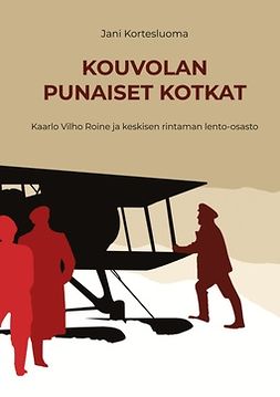 Kortesluoma, Jani - Kouvolan punaiset kotkat: Kaarlo Vilho Roine ja keskisen rintaman lento-osasto, e-kirja