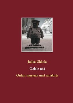 Ukkola, Jukka - Ookko nää: Oulun murteen uusi sanakirja, e-kirja