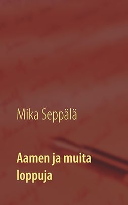 Seppälä, Mika - Aamen ja muita loppuja: lyhytproosaa, ebook