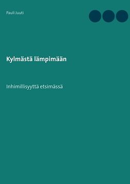 Juuti, Pauli - Kylmästä lämpimään: Inhimillisyyttä etsimässä, e-bok