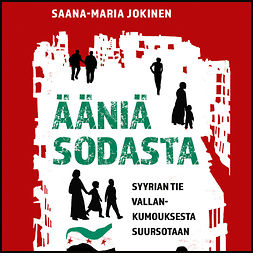 Jokinen, Saana-Maria - Ääniä sodasta: Syyrian tie vallankumouksesta suursotaan, äänikirja