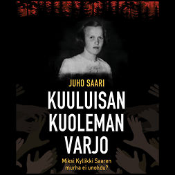 Saari, Juho - Kuuluisan kuoleman varjo: Miksi Kyllikki Saaren murha ei unohdu?, äänikirja