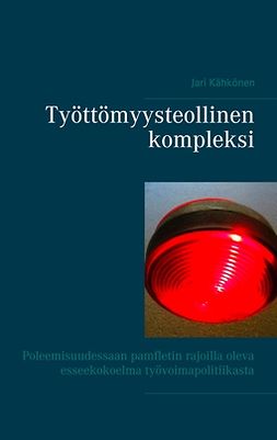 Kähkönen, Jari - Työttömyysteollinen kompleksi: Poleemisuudessaan pamfletin rajoilla oleva esseekokoelma työvoimapolitiikasta, ebook