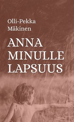 Mäkinen, Olli-Pekka - Anna minulle lapsuus, ebook