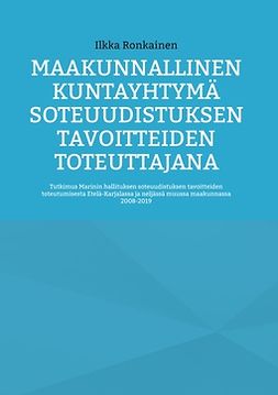 Ronkainen, Ilkka - Maakunnallinen kuntayhtymä soteuudistuksen tavoitteiden toteuttajana: Tutkimus Marinin hallituksen soteuudistuksen tavoitteiden toteutumisesta Etelä-Karjalassa ja neljässä muussa maakunnassa 2008-2019, e-kirja