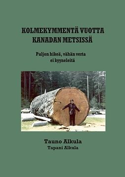 Alkula, Tapani - Kolmekymmentä vuotta Kanadan metsissä: Vähän verta, paljon hikeä, ei kyyneleitä, ebook