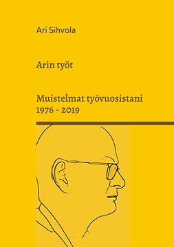 Sihvola, Ari - Arin työt: Muistelmat työvuosistani 1976 - 2019, e-kirja