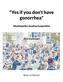 Kotisaari, Ahti - "Yes if you don't have gonorrhea"- Maalaispoika muuttaa kaupunkiin, e-bok
