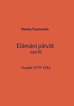Kaunonen, Hannu - Elämäni päivät osa III: Vuodet 1979-1981, ebook