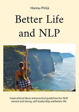 Pirilä, Hannu - Better Life and NLP: Inspirational ideas and practical guidelines for NLP, mental well-being, self-leadership and better life, ebook
